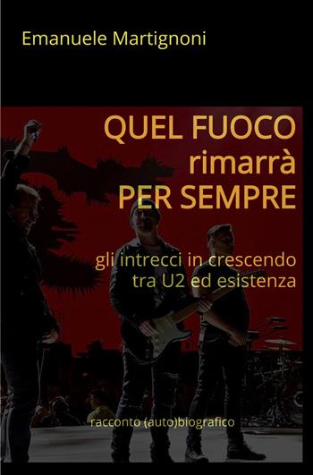 Quel fuoco rimarrà per sempre. Gli intrecci in crescendo tra U2 ed esistenza - Emanuele Martignoni - Libro ilmiolibro self publishing 2022, La community di ilmiolibro.it | Libraccio.it