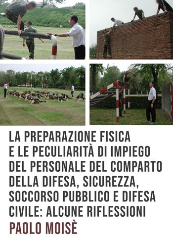 La preparazione fisica e le peculiarità di impiego del personale del comparto della difesa, sicurezza, soccorso pubblico e difesa civile - Paolo Moisè - Libro ilmiolibro self publishing 2022, La community di ilmiolibro.it | Libraccio.it