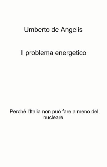 Il problema energetico. Perché l'Italia non può fare a meno del nucleare - Umberto De Angelis - Libro ilmiolibro self publishing 2022, La community di ilmiolibro.it | Libraccio.it