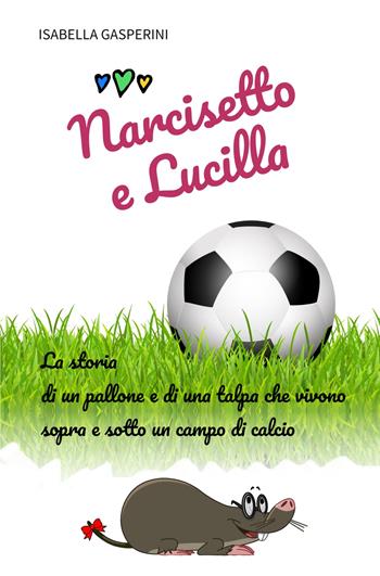 Narcisetto e Lucilla. La storia di un pallone e di una talpa che vivono sopra e sotto un campo di calcio. Ediz. a colori - Isabella Gasperini - Libro ilmiolibro self publishing 2022, La community di ilmiolibro.it | Libraccio.it