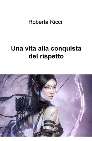 Una vita alla conquista del rispetto - Roberta Ricci - Libro ilmiolibro self publishing 2022, La community di ilmiolibro.it | Libraccio.it