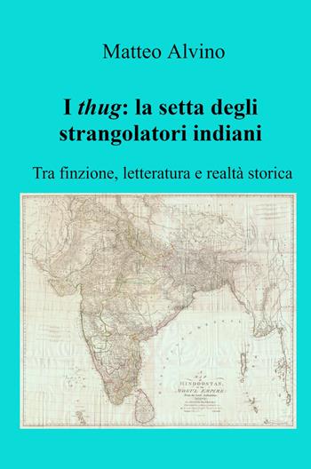 I thug: la setta degli strangolatori indiani. Tra finzione, letteratura e realtà storica - Matteo Alvino - Libro ilmiolibro self publishing 2022, La community di ilmiolibro.it | Libraccio.it