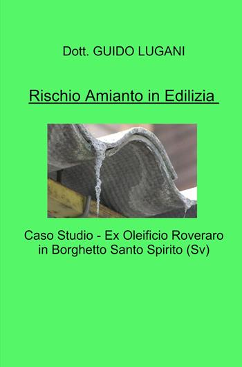 Rischio amianto in edilizia. Caso studio - Ex Oleificio Roveraro in Borghetto Santo Spirito (SV) - Guido Lugani - Libro ilmiolibro self publishing 2022, La community di ilmiolibro.it | Libraccio.it