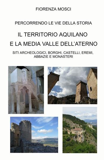 Il territorio aquilano e la media valle dell'aterno. Siti archeologici, borghi, castelli, eremi. Abbazie e monasteri - Fiorenza Mosci - Libro ilmiolibro self publishing 2022, La community di ilmiolibro.it | Libraccio.it