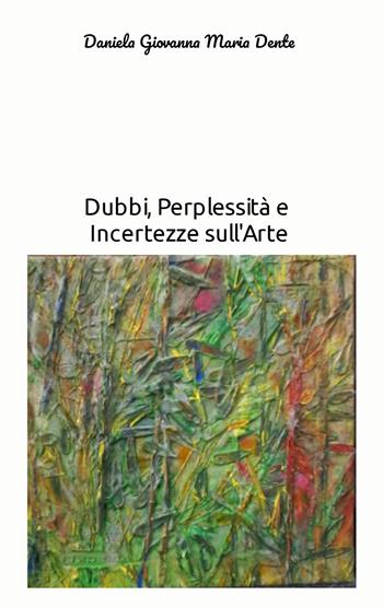Dubbi, perplessità e incertezze sull'arte - Daniela Dente - Libro ilmiolibro self publishing 2022, La community di ilmiolibro.it | Libraccio.it
