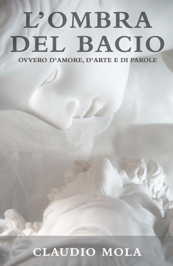 L' ombra del bacio. Ovvero d'amore, d'arte e di parole - Claudio Mola - Libro ilmiolibro self publishing 2022, La community di ilmiolibro.it | Libraccio.it