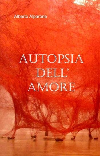 Autopsia dell'amore - Alberto Alparone - Libro ilmiolibro self publishing 2022, La community di ilmiolibro.it | Libraccio.it