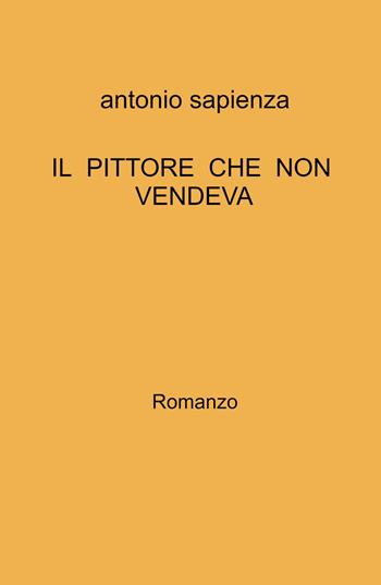 Il pittore che non vendeva - Antonio Sapienza - Libro ilmiolibro self publishing 2022, La community di ilmiolibro.it | Libraccio.it