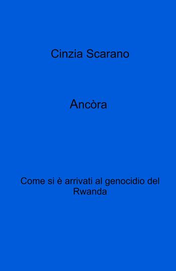 Ancòra. Come si e arrivati al genocidio del Rwanda - Cinzia Scarano - Libro ilmiolibro self publishing 2022, La community di ilmiolibro.it | Libraccio.it