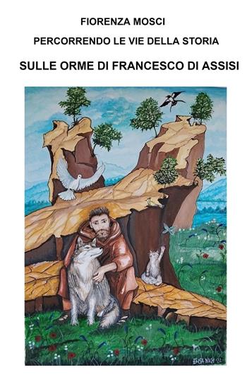 Percorrendo le vie della storia sulle orme di Francesco di Assisi. Da Assisi a la Verna, da Assisi a Sassovivo. Ssantuari della valle Reatina - Fiorenza Mosci - Libro ilmiolibro self publishing 2022, La community di ilmiolibro.it | Libraccio.it
