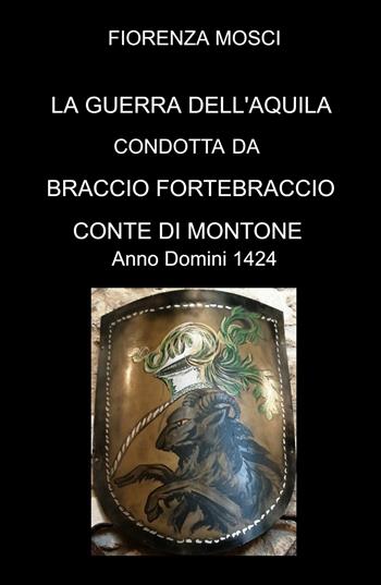 LA Guerra dell'aquila condotta da Braccio Fortebraccio Conte di Montone. Anno Domini 1424 - FIORENZA MOSCI - Libro ilmiolibro self publishing 2022, La community di ilmiolibro.it | Libraccio.it