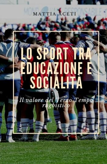 Lo sport tra educazione e socialità. Il valore del Terzo Tempo rugbistico - Mattia Aceti - Libro ilmiolibro self publishing 2022, La community di ilmiolibro.it | Libraccio.it