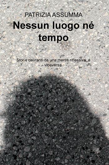 Nessun luogo ne tempo. Storie deliranti da una mente riflessiva, e viceversa. - Patrizia Assumma - Libro ilmiolibro self publishing 2022, La community di ilmiolibro.it | Libraccio.it