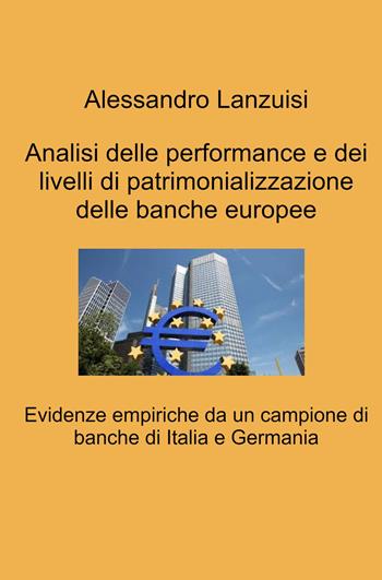 Analisi delle performance e dei livelli di patrimonializzazione delle banche europee. Evidenze empiriche da un campione di banche di Italia e Germania - Alessandro Lanzuisi - Libro ilmiolibro self publishing 2022, La community di ilmiolibro.it | Libraccio.it