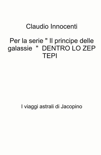 Per la serie « Il principe delle galassie » Dentro lo zep tepi. I viaggi astrali di Jacopino - Claudio Innocenti - Libro ilmiolibro self publishing 2022, La community di ilmiolibro.it | Libraccio.it