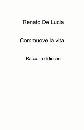 Commuove la vita. Raccolta di liriche - Renato De Lucia - Libro ilmiolibro self publishing 2022, La community di ilmiolibro.it | Libraccio.it