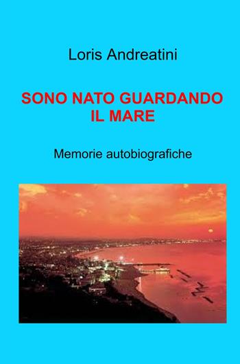 Sono nato guardando il mare. Memorie autobiografiche - Loris Andreatini - Libro ilmiolibro self publishing 2022, La community di ilmiolibro.it | Libraccio.it
