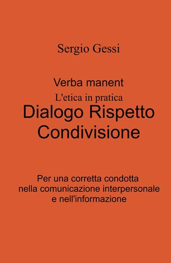 Verba manent. L'etica in pratica. Dialogo, rispetto, condivisione. Per una corretta condotta nella comunicazione interpersonale e nell'informazione - Sergio Gessi - Libro ilmiolibro self publishing 2022, La community di ilmiolibro.it | Libraccio.it