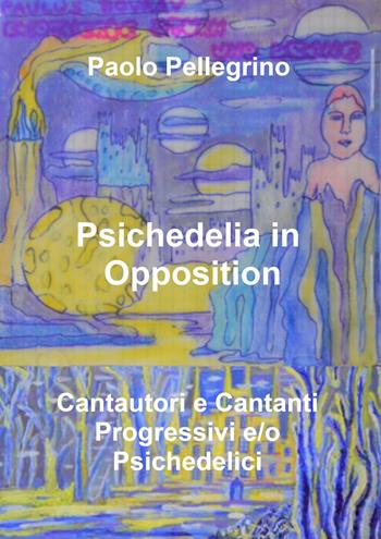 Psichedelia in opposition. Vol. 10: Cantautori e cantanti progressivi e/o psichedelici - Paolo Pellegrino - Libro ilmiolibro self publishing 2022, La community di ilmiolibro.it | Libraccio.it