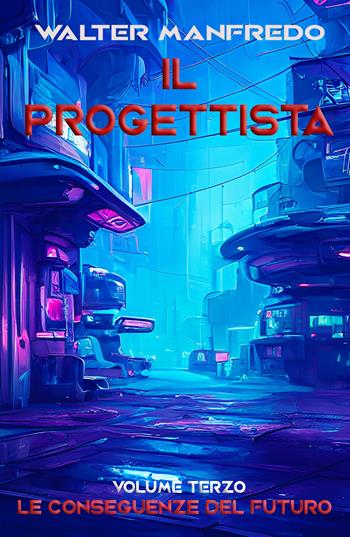 Le conseguenze del futuro. Il progettista. Vol. 3 - Walter Manfredo - Libro ilmiolibro self publishing 2022, La community di ilmiolibro.it | Libraccio.it