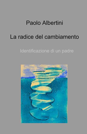 La radice del cambiamento. Identificazione di un padre - Paolo Albertini - Libro ilmiolibro self publishing 2022, La community di ilmiolibro.it | Libraccio.it