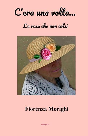 C'era una volta... Le rose che non colsi - Fiorenza Morighi - Libro ilmiolibro self publishing 2022, La community di ilmiolibro.it | Libraccio.it