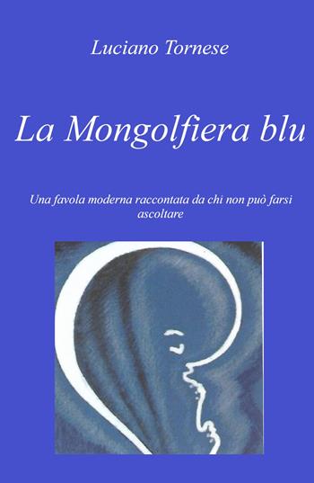 La mongolfiera blu. Una favola moderna raccontata da chi non può farsi ascoltare - Luciano Tornese - Libro ilmiolibro self publishing 2022, La community di ilmiolibro.it | Libraccio.it