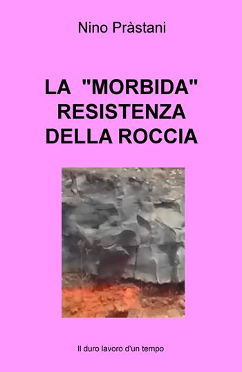La «morbida» resistenza della roccia. Il duro lavoro d'un tempo - Nino Prastani - Libro ilmiolibro self publishing 2022, La community di ilmiolibro.it | Libraccio.it