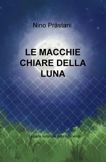 Le macchie chiare della luna. La parte luminosa della coscienza - Nino Prastani - Libro ilmiolibro self publishing 2022, La community di ilmiolibro.it | Libraccio.it
