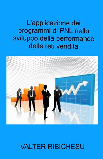 L' applicazione dei programmi di PNL nello sviluppo della performance delle reti commerciali - Valter Ribichesu - Libro ilmiolibro self publishing 2022, La community di ilmiolibro.it | Libraccio.it