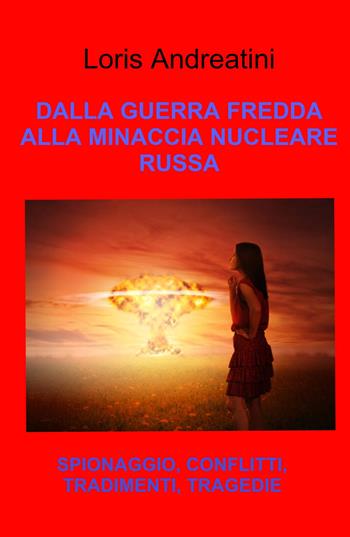 Dalla guerra fredda alla minaccia nucleare russa. Spionaggio, conflitti, tradimenti, tragedie - Loris Andreatini - Libro ilmiolibro self publishing 2022, La community di ilmiolibro.it | Libraccio.it