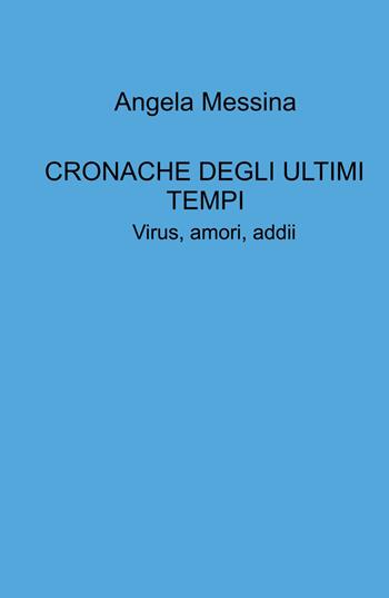 Cronache degli ultimi tempi. Virus, amori, addii - Angela Messina - Libro ilmiolibro self publishing 2022, La community di ilmiolibro.it | Libraccio.it
