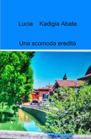 Una scomoda eredità - Lucia Kadigia Abate - Libro ilmiolibro self publishing 2022, La community di ilmiolibro.it | Libraccio.it