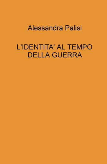 L' identita' al tempo della guerra - Alessandra Palisi - Libro ilmiolibro self publishing 2022, La community di ilmiolibro.it | Libraccio.it