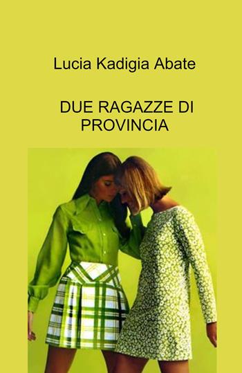 Due ragazze di provincia - Lucia Kadigia Abate - Libro ilmiolibro self publishing 2022, La community di ilmiolibro.it | Libraccio.it