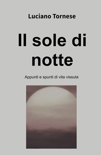 Il sole di notte. Appunti e spunti di vita vissuta - Luciano Tornese - Libro ilmiolibro self publishing 2023, La community di ilmiolibro.it | Libraccio.it