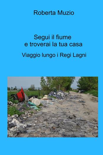 Segui il fiume e troverai la tua casa. Viaggio lungo i Regi Lagni - Roberta Muzio - Libro ilmiolibro self publishing 2023, La community di ilmiolibro.it | Libraccio.it