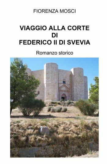 Viaggio alla corte di Federico II di Svevia - Fiorenza Mosci - Libro ilmiolibro self publishing 2023, La community di ilmiolibro.it | Libraccio.it