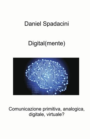 Digital(mente). Comunicazione primitiva, analogica, digitale, virtuale? - Daniel Spadacini - Libro ilmiolibro self publishing 2023, La community di ilmiolibro.it | Libraccio.it