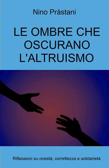 Le ombre che oscurano l'altruismo. Riflessioni su onestà, correttezza e solidarietà - Nino Prastani - Libro ilmiolibro self publishing 2023, La community di ilmiolibro.it | Libraccio.it