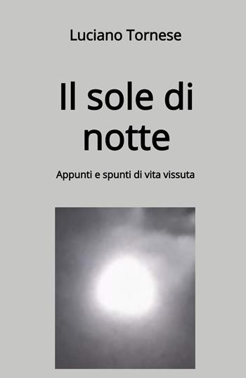 Il sole di notte. Appunti e spunti di vita vissuta - Luciano Tornese - Libro ilmiolibro self publishing 2023, La community di ilmiolibro.it | Libraccio.it