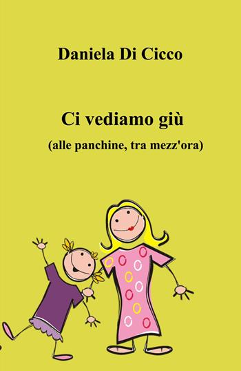 Ci vediamo giù. (Alle panchine, tra mezz'ora) - Daniela Di Cicco - Libro ilmiolibro self publishing 2023, La community di ilmiolibro.it | Libraccio.it