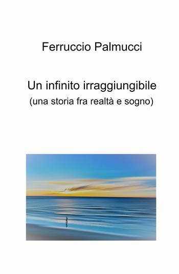 Un infinito irraggiungibile. (Una storia fra realtà e sogno) - Ferruccio Palmucci - Libro ilmiolibro self publishing 2023, La community di ilmiolibro.it | Libraccio.it