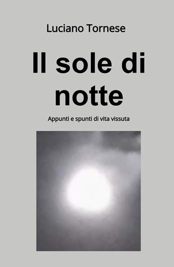 Il sole di notte. Appunti e spunti di vita vissuta - Luciano Tornese - Libro ilmiolibro self publishing 2023, La community di ilmiolibro.it | Libraccio.it
