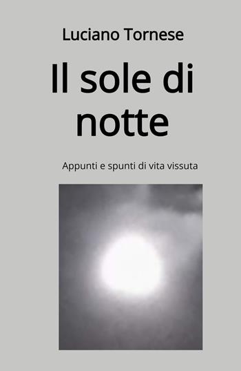 Il sole di notte. Appunti e spunti di vita vissuta - Luciano Tornese - Libro ilmiolibro self publishing 2023, La community di ilmiolibro.it | Libraccio.it
