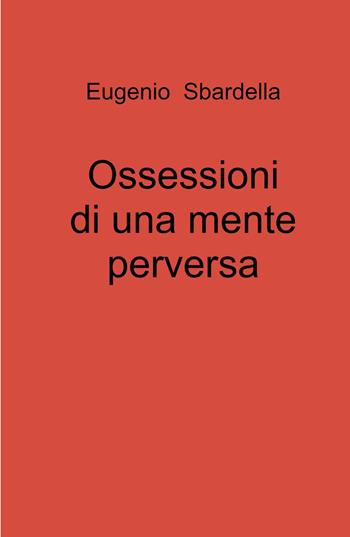 Ossessioni di una mente perversa - Eugenio Sbardella - Libro ilmiolibro self publishing 2023, La community di ilmiolibro.it | Libraccio.it