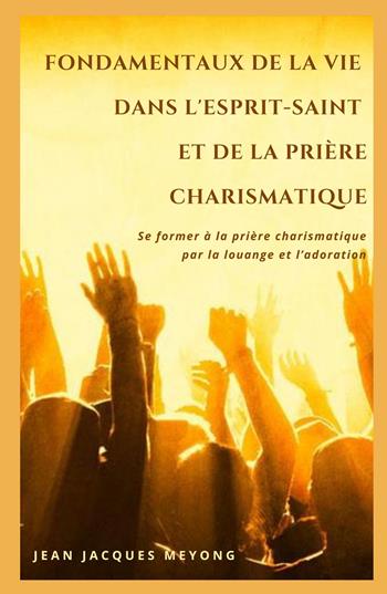 Fondamentaux de la vie dans l'Esprit-Saint et de la priere charismatique. Se former a la priere charismatique par la louange et l'adoration - Jean Jacques Meyong - Libro ilmiolibro self publishing 2023, La community di ilmiolibro.it | Libraccio.it