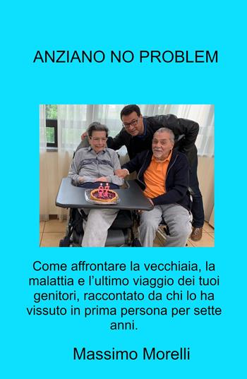 Anziano no problem. Come affrontare la vecchiaia, la malattia e l'ultimo viaggio dei tuoi genitori - Massimo Morelli - Libro ilmiolibro self publishing 2023, La community di ilmiolibro.it | Libraccio.it