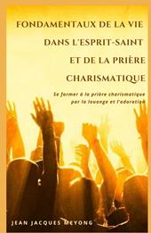 Fondamentaux de la vie dans l'Esprit-Saint et de la priere charismatique. Se former a la priere charismatique par la louange et l'adoration