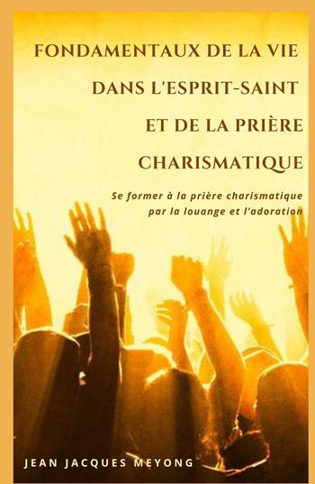 Fondamentaux de la vie dans l'Esprit-Saint et de la priere charismatique. Se former a la priere charismatique par la louange et l'adoration - Jean Jacques Meyong - Libro ilmiolibro self publishing 2023, La community di ilmiolibro.it | Libraccio.it